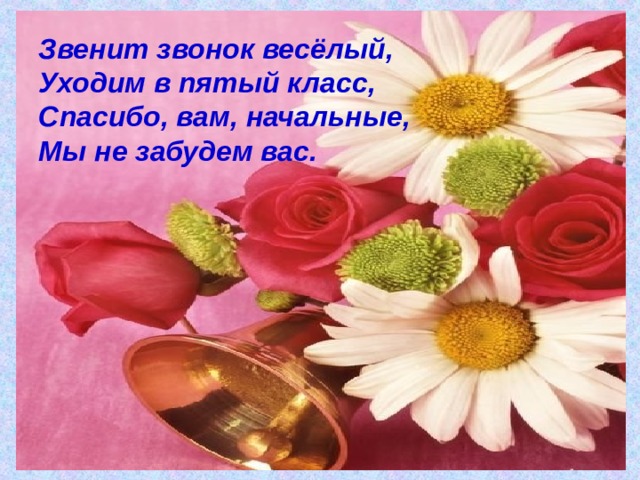 Звенит звонок весёлый, Уходим в пятый класс, Спасибо, вам, начальные, Мы не забудем вас.  