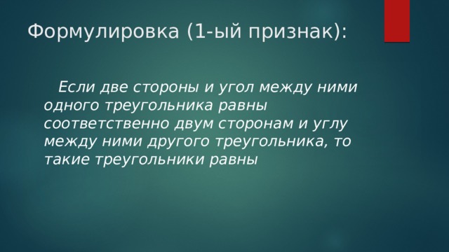 Формулировка (1-ый признак):  Если две стороны и угол между ними одного треугольника равны соответственно двум сторонам и углу между ними другого треугольника, то такие треугольники равны 
