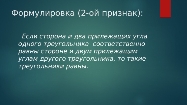 Формулировка (2-ой признак):  Если сторона и два прилежащих угла одного треугольника соответственно равны стороне и двум прилежащим углам другого треугольника, то такие треугольники равны. 