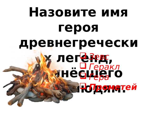 Назовите имя героя древнегреческих легенд, принёсшего огонь людям. Зевс Геракл Гера Прометей 