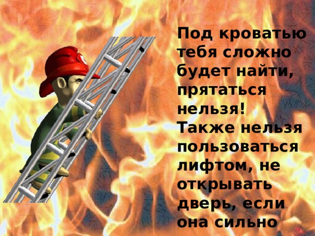 Под кроватью тебя сложно будет найти, прятаться нельзя! Также нельзя пользоваться лифтом, не открывать дверь, если она сильно нагрелась, распахивать окна.  