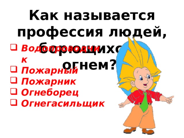Как называется профессия людей, борющихся с огнем? Водопроводчик Пожарный Пожарник Огнеборец Огнегасильщик 