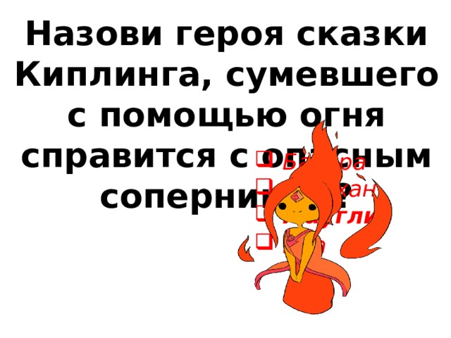 Назови героя сказки Киплинга, сумевшего с помощью огня справится с опасным соперником? Багира Шерхан Маугли  Каа   