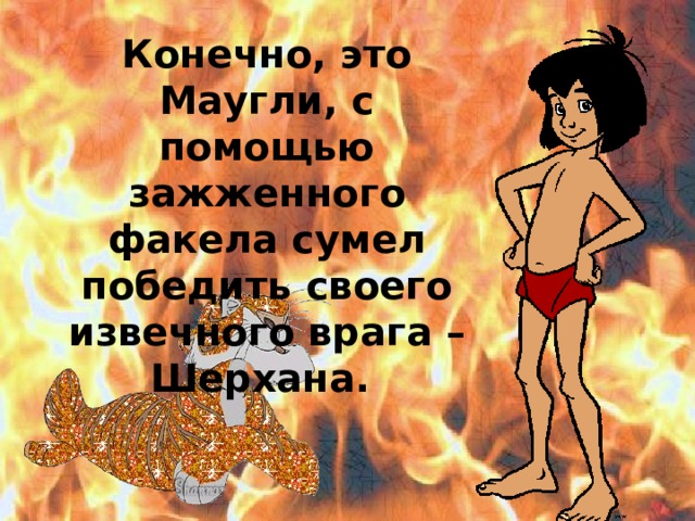 Конечно, это Маугли, с помощью зажженного факела сумел победить своего извечного врага – Шерхана. 