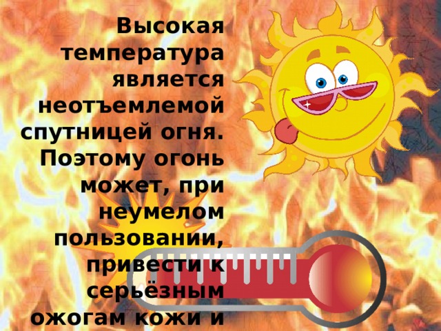 Высокая температура является неотъемлемой спутницей огня. Поэтому огонь может, при неумелом пользовании, привести к серьёзным ожогам кожи и глаз. Будь осторожен!  