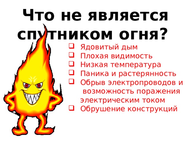 Что не является спутником огня? Ядовитый дым Плохая видимость Низкая температура Паника и растерянность Обрыв электропроводов и возможность поражения электрическим током Обрушение конструкций 
