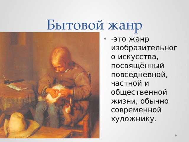 Бытовой жанр - это жанр изобразительного искусства, посвящённый повседневной, частной и общественной жизни, обычно современной художнику. 