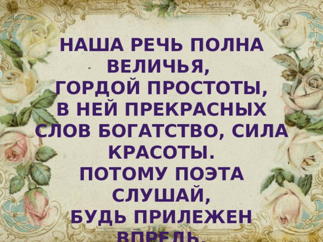  наша речь полна величья, гордой простоты, В ней прекрасных слов богатство, сила красоты. Потому поэта слушай, будь прилежен впредь, Чтоб могучей русской речью, хорошо владеть! 