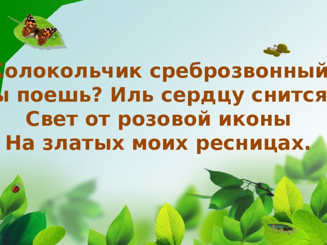 Колокольчик среброзвонный Ты поешь? Иль сердцу снится? Свет от розовой иконы На златых моих ресницах. 