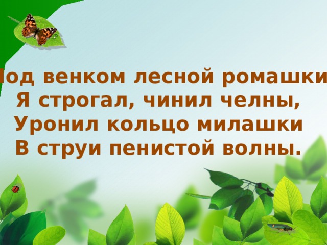 Под венком лесной ромашки Я строгал, чинил челны, Уронил кольцо милашки В струи пенистой волны. 