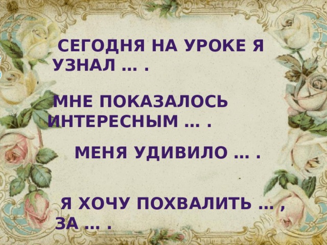  Сегодня на уроке я узнал … .  Мне показалось интересным … .  Меня удивило … .  Я хочу похвалить … , за … . 