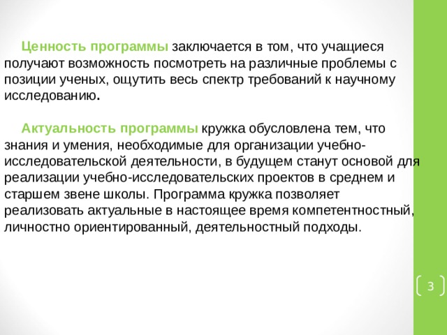 Ценность программы заключается в том, что учащиеся   получают возможность посмотреть на различные проблемы с позиции ученых, ощутить весь спектр требований к научному исследованию .  Актуальность программы кружка обусловлена тем, что знания и умения, необходимые для организации учебно-исследовательской деятельности, в будущем станут основой для реализации учебно-исследовательских проектов в среднем и старшем звене школы. Программа кружка позволяет реализовать актуальные в настоящее время компетентностный, личностно ориентированный, деятельностный подходы.      