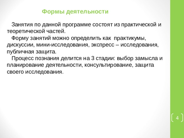 Формы деятельности Занятия по данной программе состоят из практической и теоретической частей. Форму занятий можно определить как практикумы, дискуссии, мини-исследования, экспресс – исследования, публичная защита. Процесс познания делится на 3 стадии: выбор замысла и планирование деятельности, консультирование, защита своего исследования.  
