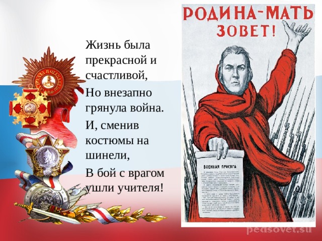 Жизнь была прекрасной и счастливой, Но внезапно грянула война. И, сменив костюмы на шинели, В бой с врагом ушли учителя! 