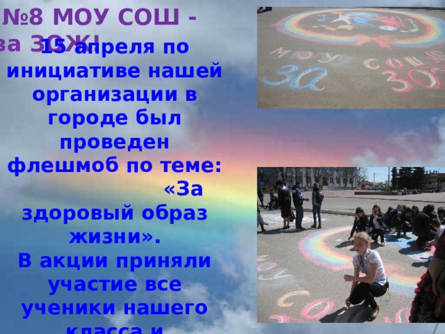  № 8 МОУ СОШ - за ЗОЖ! 15 апреля по инициативе нашей организации в городе был проведен флешмоб по теме: «За здоровый образ жизни». В акции приняли участие все ученики нашего класса и представители волонтерских организаций школ города . 