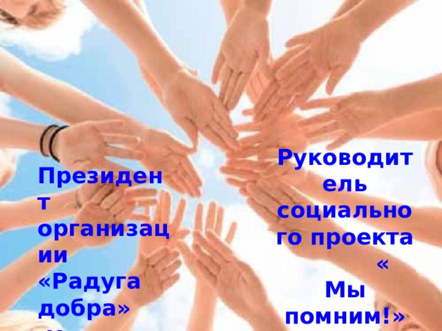 Руководитель социального проекта « Мы помним!» Серикова Екатерина Президент организации «Радуга добра»  Идрисова Юлия 