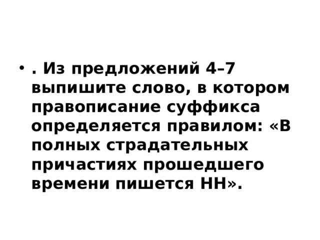 . Из предложений 4–7 выпишите слово, в котором правописание суффикса определяется правилом: «В полных страдательных причастиях прошедшего времени пишется НН».   