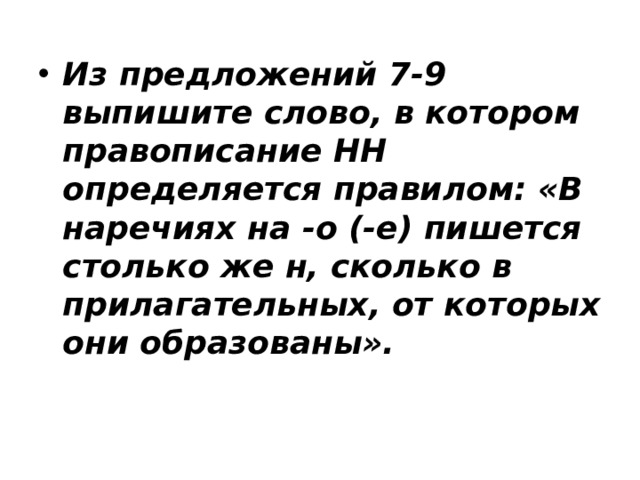 Из предложений 7-9 выпишите слово, в котором правописание НН определяется правилом: «В наречиях на -о (-е) пишется столько же н, сколько в прилагательных, от которых они образованы». 
