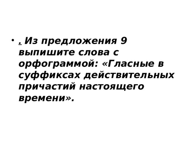 .   Из предложения 9 выпишите слова с орфограммой: «Гласные в суффиксах действительных причастий настоящего времени». 