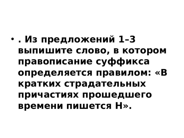 . Из предложений 1–3 выпишите слово, в котором правописание суффикса определяется правилом: «В кратких страдательных причастиях прошедшего времени пишется Н». 
