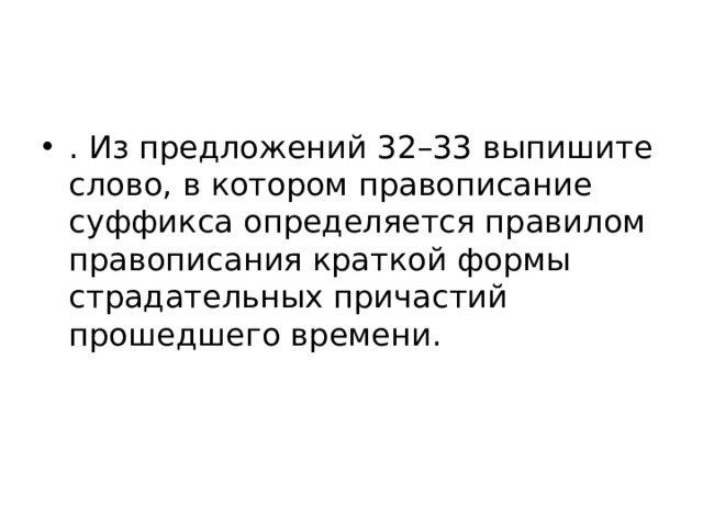 . Из предложений 32–33 выпишите слово, в котором правописание суффикса определяется правилом правописания краткой формы страдательных причастий прошедшего времени. 
