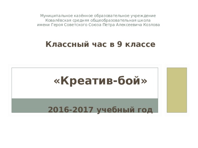 Муниципальное казённое образовательное учреждение  Ковалёвская средняя общеобразовательная школа  имени Героя Советского Союза Петра Алексеевича Козлова Классный час в 9 классе   «Креатив-бой»  2016-2017 учебный год 