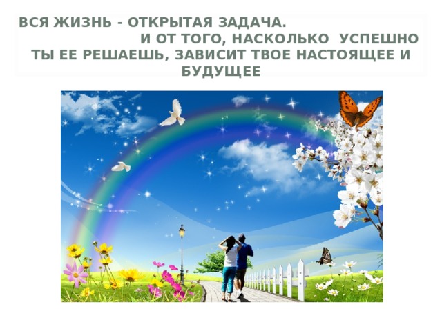 ВСЯ ЖИЗНЬ - ОТКРЫТАЯ ЗАДАЧА. И ОТ ТОГО, НАСКОЛЬКО УСПЕШНО ТЫ ЕЕ РЕШАЕШЬ, ЗАВИСИТ ТВОЕ НАСТОЯЩЕЕ И БУДУЩЕЕ   