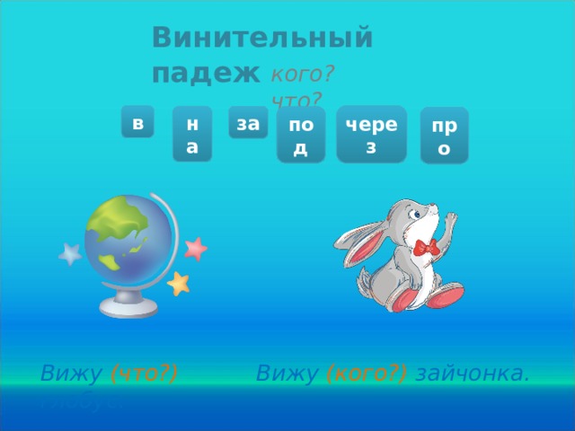 Винительный падеж кого? что? в через на за под про Вижу (что?) глобус. Вижу (кого?) зайчонка.  