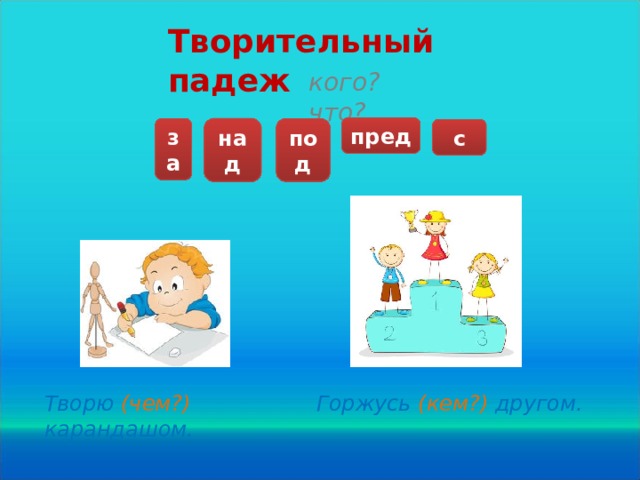 Творительный падеж кого? что? пред над за под с Творю (чем?) карандашом. Горжусь (кем?) другом.  