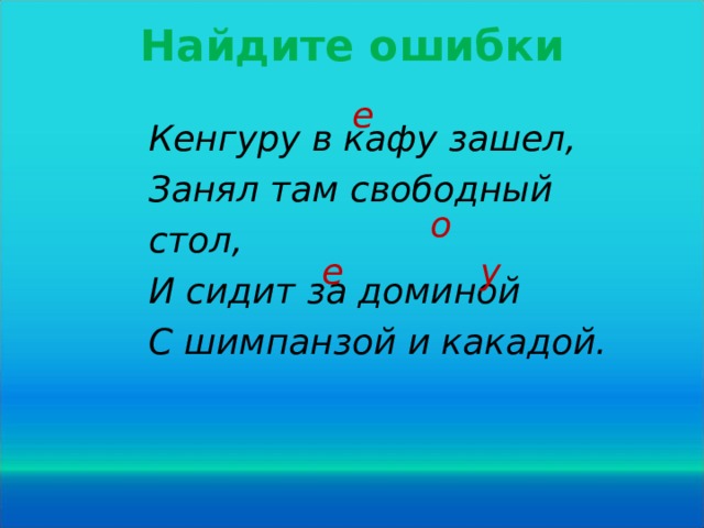 Найдите ошибки е Кенгуру в кафу зашел, Занял там свободный стол, И сидит за доминой С шимпанзой и какадой. о у е 20 