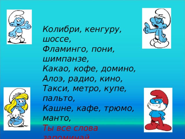 Колибри, кенгуру, шоссе, Фламинго, пони, шимпанзе, Какао, кофе, домино, Алоэ, радио, кино, Такси, метро, купе, пальто, Кашне, кафе, трюмо, манто, Ты все слова запоминай, Но никогда их не склоняй! 20 
