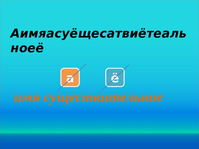 Аимяасуёщесатвиётеальноеё   а ё имя существительное    