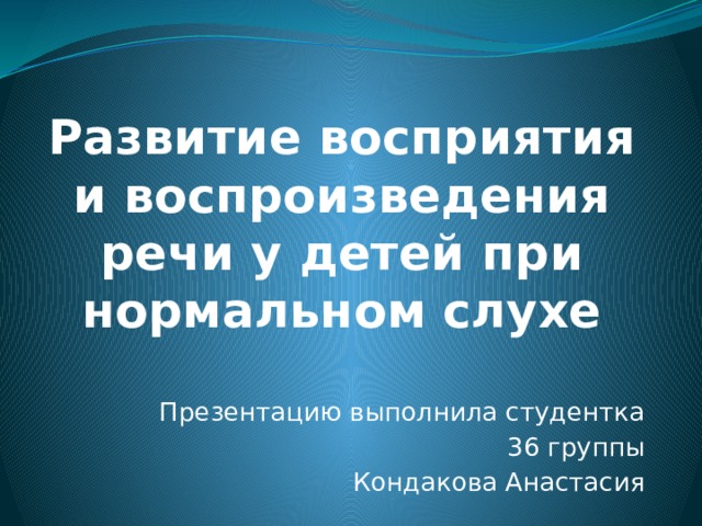 Развитие восприятия и воспроизведения речи у детей при нормальном слухе Презентацию выполнила студентка 36 группы Кондакова Анастасия 