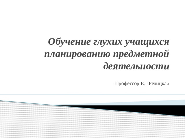 Обучение глухих учащихся планированию предметной деятельности Профессор Е.Г.Речицкая 