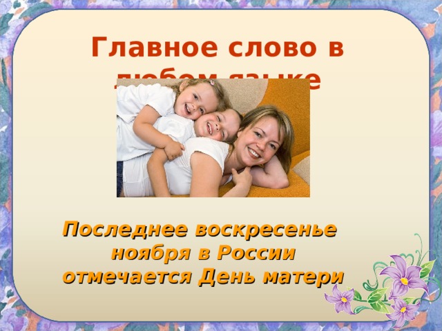 Главное слово в любом языке Последнее воскресенье ноября в России отмечается День матери  