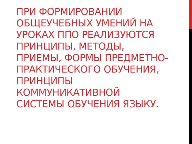 При формировании общеучебных умений на уроках ппо реализуются принципы, методы, приемы, формы предметно-практического обучения, принципы коммуникативной системы обучения языку.   