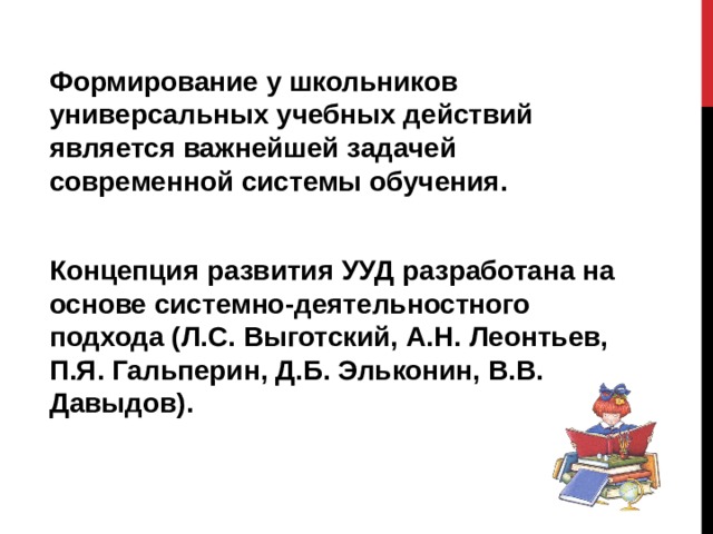 Формирование у школьников универсальных учебных действий является важнейшей задачей современной системы обучения.  Концепция развития УУД разработана на основе системно-деятельностного подхода (Л.С. Выготский, А.Н. Леонтьев, П.Я. Гальперин, Д.Б. Эльконин, В.В. Давыдов). 