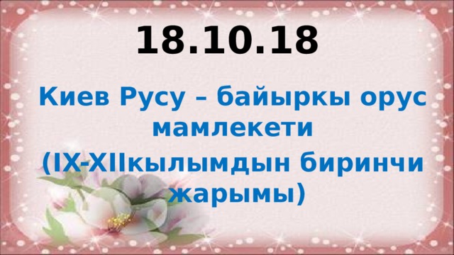 18.10.18 Киев Русу – байыркы орус мамлекети (IX-XIIкылымдын биринчи жарымы) 