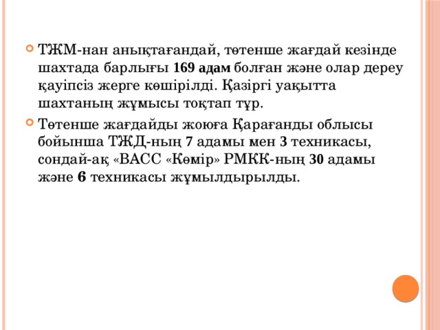 ТЖМ-нан анықтағандай, төтенше жағдай кезінде шахтада барлығы 169 адам болған және олар дереу қауіпсіз жерге көшірілді. Қазіргі уақытта шахтаның жұмысы тоқтап тұр. Төтенше жағдайды жоюға Қарағанды облысы бойынша ТЖД-ның 7 адамы мен 3 техникасы, сондай-ақ «ВАСС «Көмір» РМКК-ның 30 адамы және 6 техникасы жұмылдырылды. 