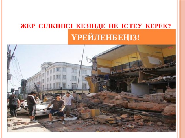   Жер сілкінісі кезінде не істеу керек?  ҮРЕЙЛЕНБЕҢІЗ! 