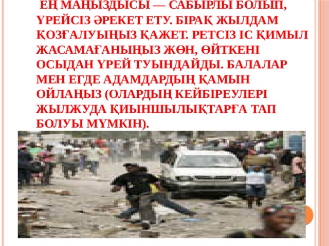  Ең маңыздысы — сабырлы болып, үрейсіз әрекет ету. Бірақ жылдам қозғалуыңыз қажет. Ретсіз іс қимыл жасамағаныңыз жөн, өйткені осыдан үрей туындайды. Балалар мен егде адамдардың қамын ойлаңыз (олардың кейбіреулері жылжуда қиыншылықтарға тап болуы мүмкін).    