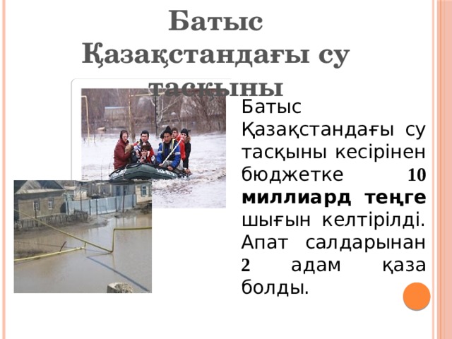 Батыс Қазақстандағы су тасқыны Батыс Қазақстандағы су тасқыны кесірінен бюджетке 10 миллиард теңге шығын келтірілді. Апат салдарынан 2 адам қаза болды. 