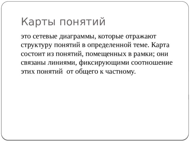 Карты понятий это сетевые диаграммы, которые отражают структуру понятий в определенной теме. Карта состоит из понятий, помещенных в рамки; они связаны линиями, фиксирующими соотношение этих понятий от общего к частному. 