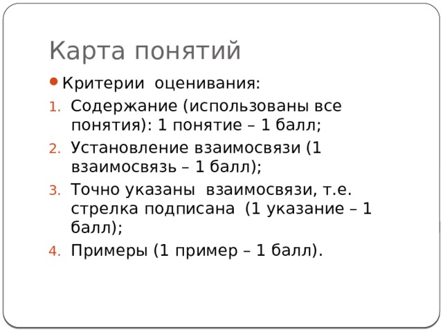 Карта понятий Критерии оценивания: Содержание (использованы все понятия): 1 понятие – 1 балл; Установление взаимосвязи (1 взаимосвязь – 1 балл); Точно указаны взаимосвязи, т.е. стрелка подписана (1 указание – 1 балл); Примеры (1 пример – 1 балл). 