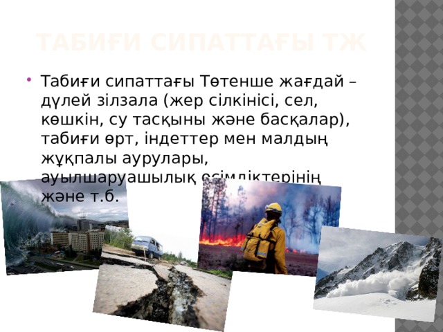 Табиғи сипаттағы ТЖ Табиғи сипаттағы Төтенше жағдай – дүлей зілзала (жер сілкінісі, сел, көшкін, су тасқыны және басқалар), табиғи өрт, індеттер мен малдың жұқпалы аурулары, ауылшаруашылық өсімдіктерінің және т.б. 