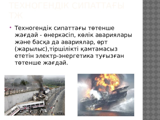 Техногендік сипаттағы ТЖ Техногендік сипаттағы төтенше жағдай - өнеркәсіп, көлік авариялары және басқа да авариялар, өрт (жарылыс),тіршілікті қамтамасыз ететін электр-энергетика туғызған төтенше жағдай. 