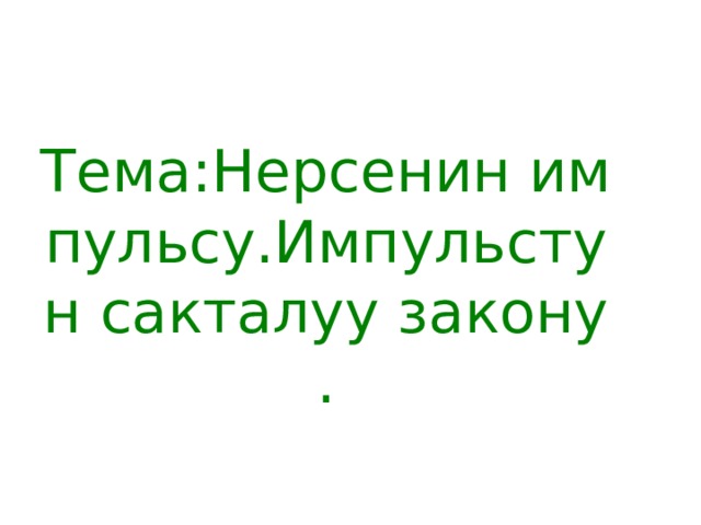 Тема:Нерсенин импульсу.Импульстун сакталуу закону. 