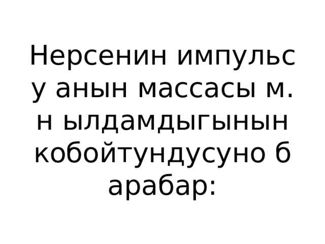 Нерсенин импульсу анын массасы м.н ылдамдыгынын кобойтундусуно барабар: 