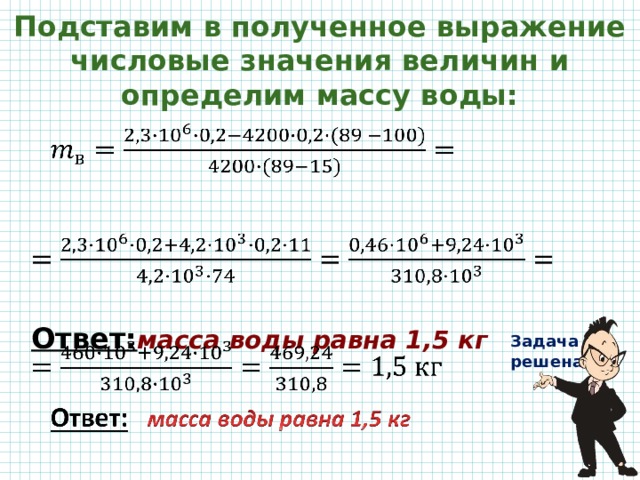 Подставим в полученное выражение числовые значения величин и определим массу воды:   Ответ: масса воды равна 1,5 кг Задача решена 