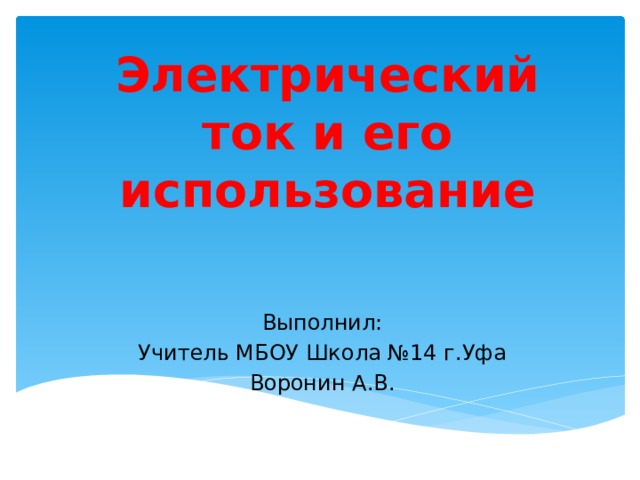 Электрический ток и его использование Выполнил: Учитель МБОУ Школа №14 г.Уфа Воронин А.В. 